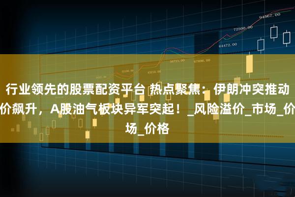 行业领先的股票配资平台 热点聚焦:伊朗冲突推动油价飙升,A股油气板块异军突起!_风险溢价_市场_价格