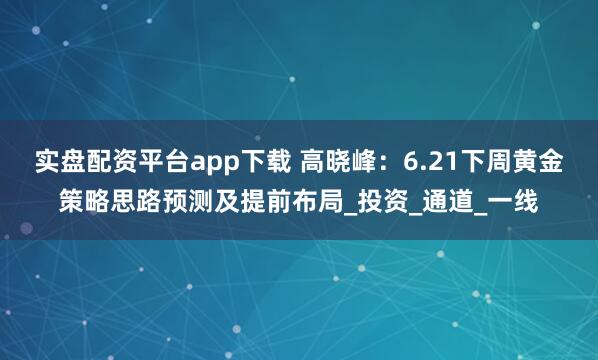 实盘配资平台app下载 高晓峰：6.21下周黄金策略思路预测及提前布局_投资_通道_一线