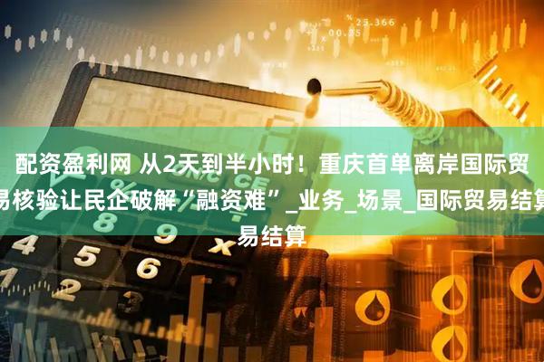 配资盈利网 从2天到半小时！重庆首单离岸国际贸易核验让民企破解“融资难”_业务_场景_国际贸易结算