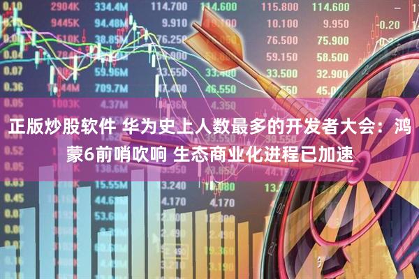 正版炒股软件 华为史上人数最多的开发者大会：鸿蒙6前哨吹响 生态商业化进程已加速