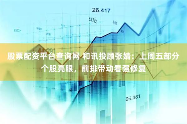 股票配资平台查询网 和讯投顾张婧：上周五部分个股亮眼，前排带动看强修复