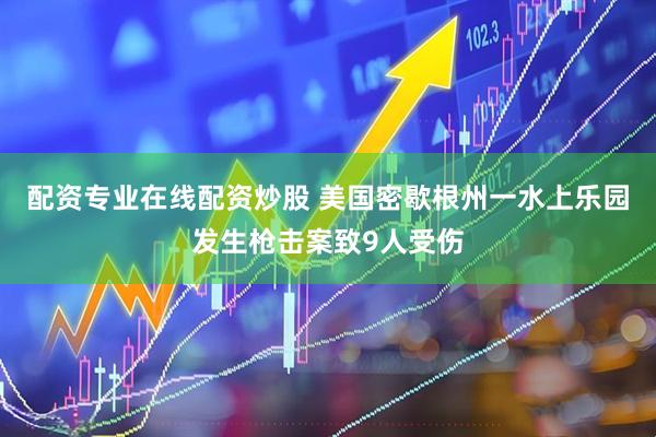 配资专业在线配资炒股 美国密歇根州一水上乐园发生枪击案致9人受伤