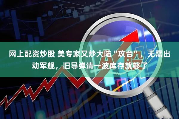 网上配资炒股 美专家又炒大陆“攻台”，无需出动军舰，旧导弹清一波库存就够了