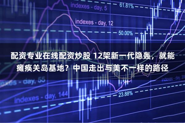 配资专业在线配资炒股 12架新一代隐轰，就能瘫痪关岛基地？中国走出与美不一样的路径