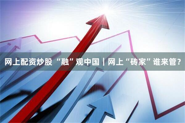 网上配资炒股 “融”观中国｜网上“砖家”谁来管？