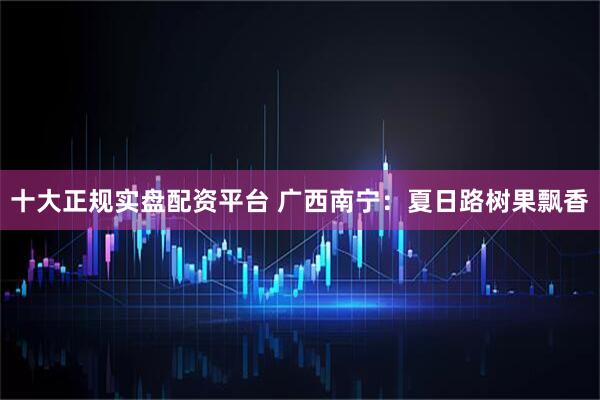 十大正规实盘配资平台 广西南宁：夏日路树果飘香