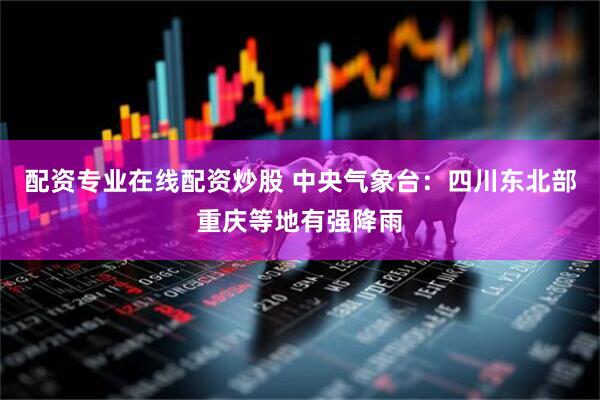 配资专业在线配资炒股 中央气象台:四川东北部重庆等地有强降雨