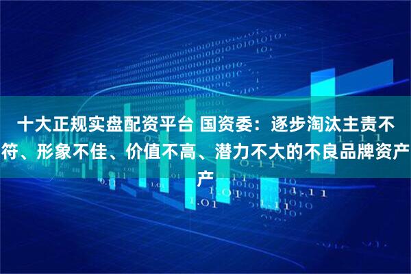 十大正规实盘配资平台 国资委:逐步淘汰主责不符、形象不佳、价值不高、潜力不大的不良品牌资产