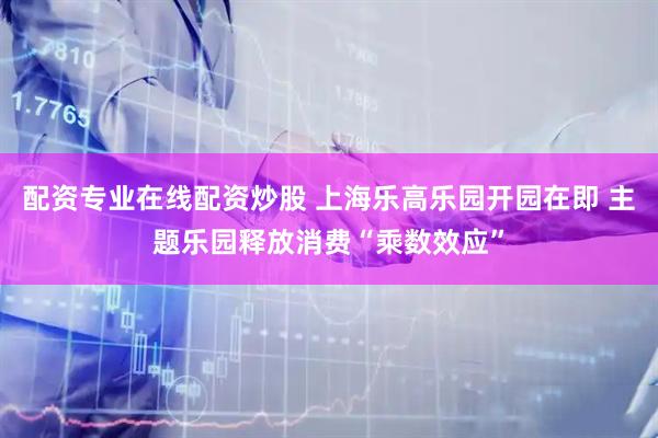 配资专业在线配资炒股 上海乐高乐园开园在即 主题乐园释放消费“乘数效应”