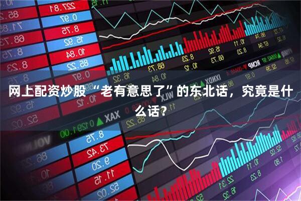 网上配资炒股 “老有意思了”的东北话，究竟是什么话？