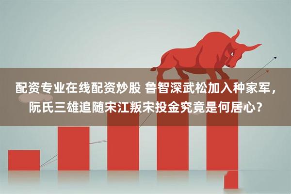 配资专业在线配资炒股 鲁智深武松加入种家军，阮氏三雄追随宋江叛宋投金究竟是何居心？