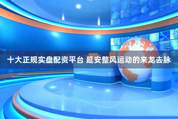 十大正规实盘配资平台 延安整风运动的来龙去脉