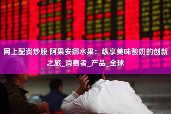 网上配资炒股 阿果安娜水果：纵享美味酸奶的创新之旅_消费者_产品_全球