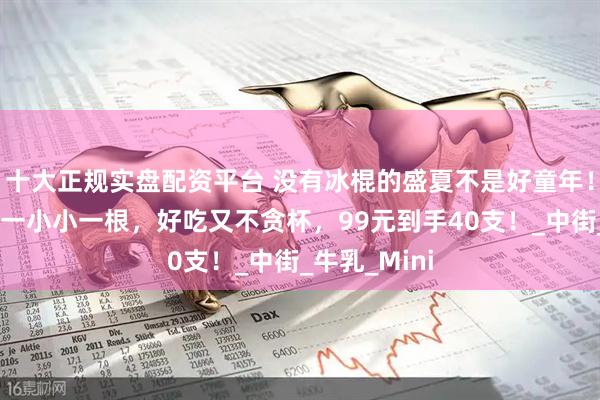 十大正规实盘配资平台 没有冰棍的盛夏不是好童年!奶味浓郁,一小小一根,好吃又不贪杯,99元到手40支!_中街_牛乳_Mini