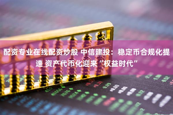 配资专业在线配资炒股 中信建投：稳定币合规化提速 资产代币化迎来“权益时代”