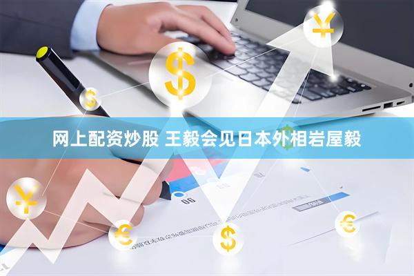 网上配资炒股 王毅会见日本外相岩屋毅