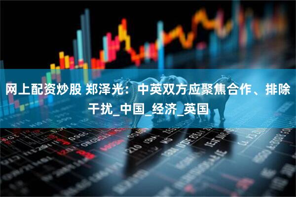 网上配资炒股 郑泽光：中英双方应聚焦合作、排除干扰_中国_经济_英国