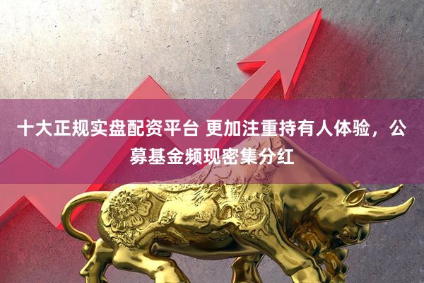 十大正规实盘配资平台 更加注重持有人体验,公募基金频现密集分红