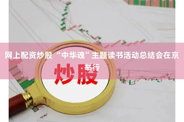 网上配资炒股 “中华魂”主题读书活动总结会在京举行