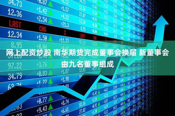 网上配资炒股 南华期货完成董事会换届 新董事会由九名董事组成