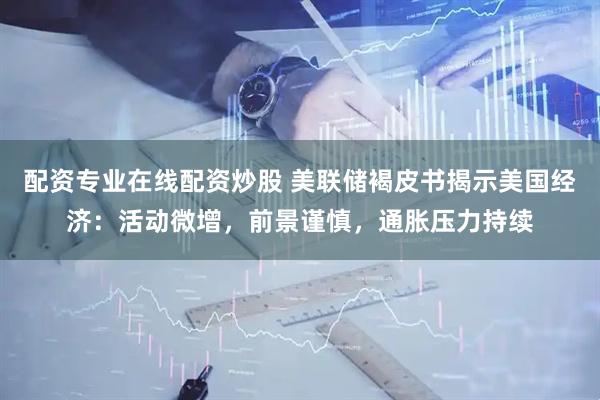 配资专业在线配资炒股 美联储褐皮书揭示美国经济：活动微增，前景谨慎，通胀压力持续