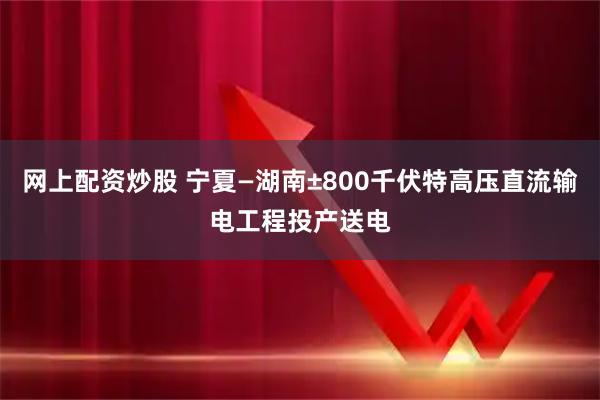 网上配资炒股 宁夏—湖南±800千伏特高压直流输电工程投产送电