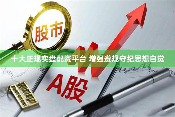 十大正规实盘配资平台 增强遵规守纪思想自觉