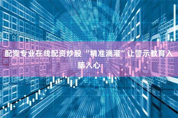 配资专业在线配资炒股 “精准滴灌”让警示教育入脑入心