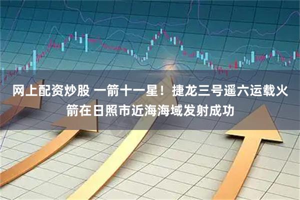 网上配资炒股 一箭十一星！捷龙三号遥六运载火箭在日照市近海海域发射成功