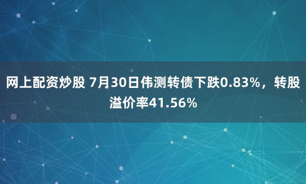 网上配资炒股 7月30日伟测转债下跌0.83%,转股溢价率41.56%