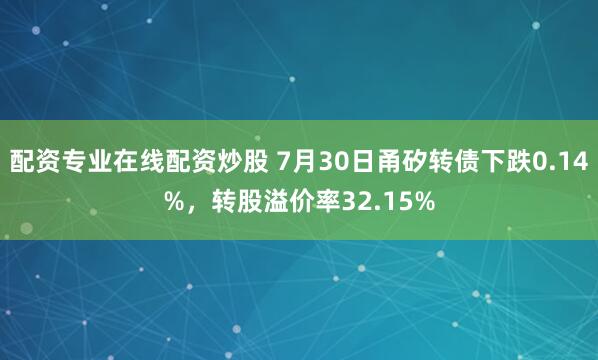 配资专业在线配资炒股 7月30日甬矽转债下跌0.14%，转股溢价率32.15%