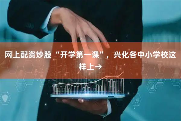 网上配资炒股 “开学第一课”，兴化各中小学校这样上→