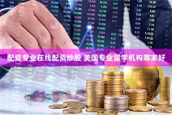 配资专业在线配资炒股 美国专业留学机构哪家好