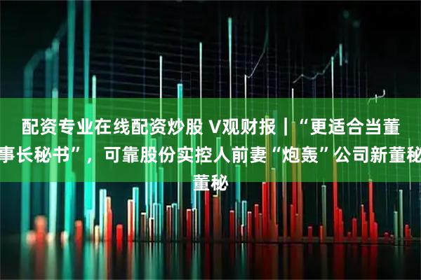 配资专业在线配资炒股 V观财报｜“更适合当董事长秘书”，可靠股份实控人前妻“炮轰”公司新董秘