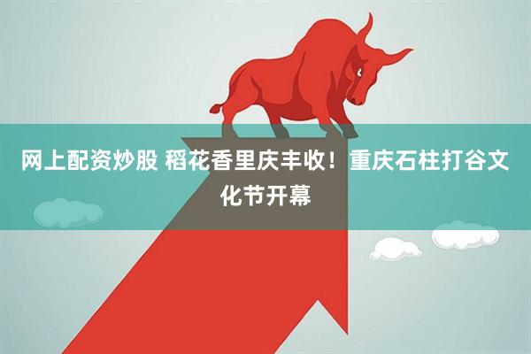 网上配资炒股 稻花香里庆丰收！重庆石柱打谷文化节开幕
