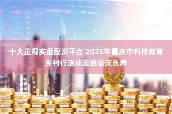 十大正规实盘配资平台 2025年重庆市科技教育乡村行活动走进重庆长寿
