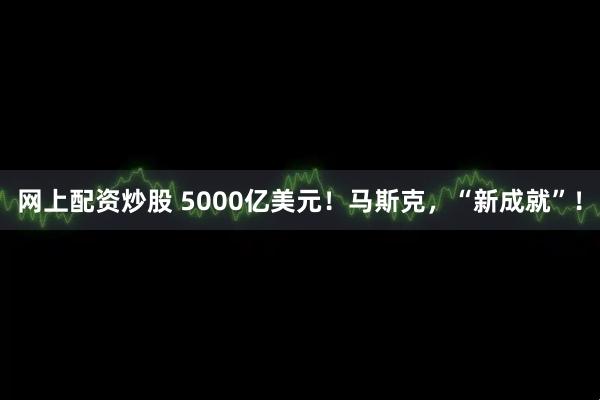 网上配资炒股 5000亿美元!马斯克,“新成就”!