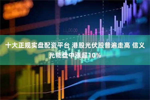 十大正规实盘配资平台 港股光伏股普遍走高 信义光能盘中涨超10%