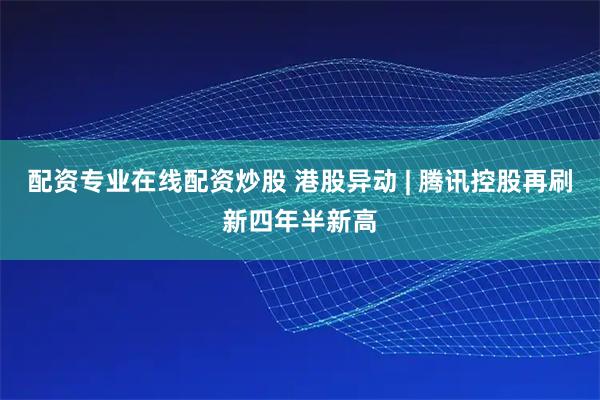配资专业在线配资炒股 港股异动 | 腾讯控股再刷新四年半新高