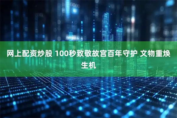 网上配资炒股 100秒致敬故宫百年守护 文物重焕生机