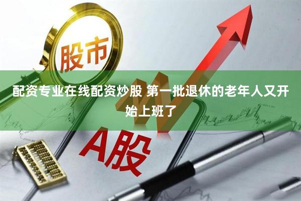 配资专业在线配资炒股 第一批退休的老年人又开始上班了