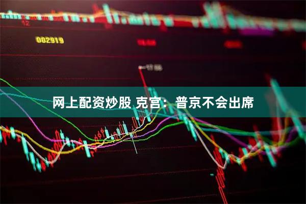 网上配资炒股 克宫：普京不会出席