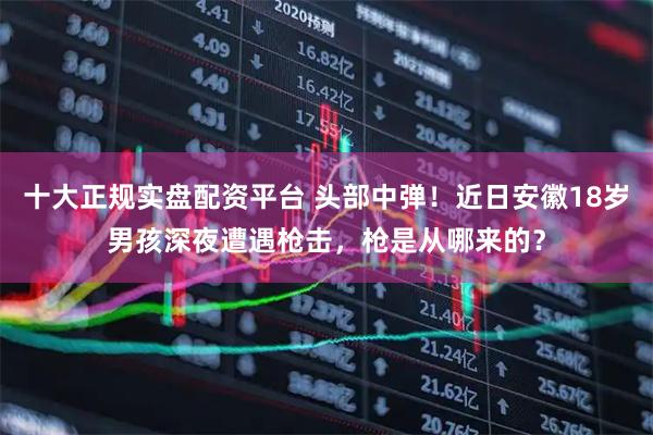 十大正规实盘配资平台 头部中弹！近日安徽18岁男孩深夜遭遇枪击，枪是从哪来的？