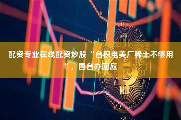 配资专业在线配资炒股 “台积电美厂稀土不够用”，国台办回应
